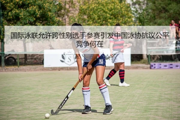 国际泳联允许跨性别选手参赛引发中国泳协抗议公平竞争何在